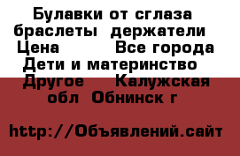 Булавки от сглаза, браслеты, держатели › Цена ­ 180 - Все города Дети и материнство » Другое   . Калужская обл.,Обнинск г.